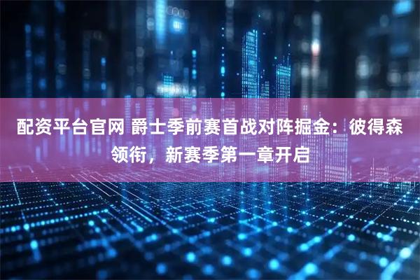 配资平台官网 爵士季前赛首战对阵掘金：彼得森领衔，新赛季第一章开启