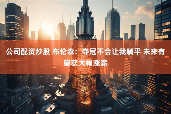 公司配资炒股 布伦森：夺冠不会让我躺平 未来有望获大幅涨薪